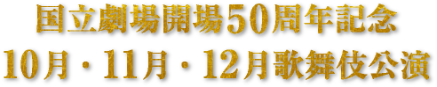 国立劇場開場50周年記念 10・11・12月歌舞伎公演